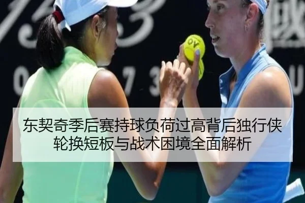 东契奇季后赛持球负荷过高背后独行侠轮换短板与战术困境全面解析