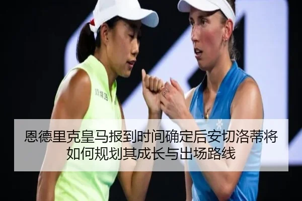 恩德里克皇马报到时间确定后安切洛蒂将如何规划其成长与出场路线