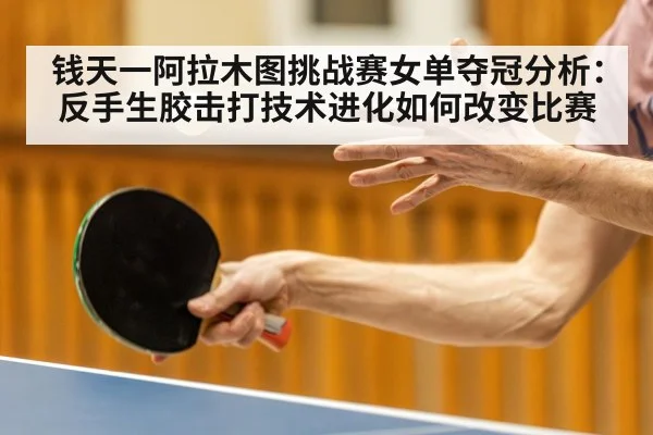 钱天一阿拉木图挑战赛女单夺冠分析:反手生胶击打技术进化如何改变比赛