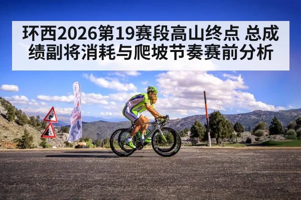 环西2026第19赛段高山终点 总成绩副将消耗与爬坡节奏赛前分析