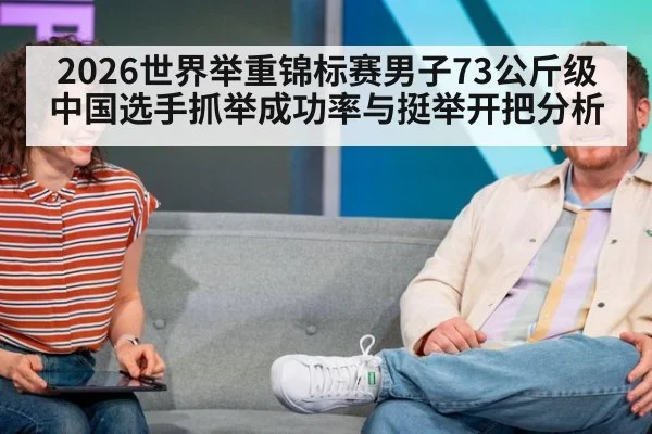 2026世界举重锦标赛男子73公斤级中国选手抓举成功率与挺举开把分析