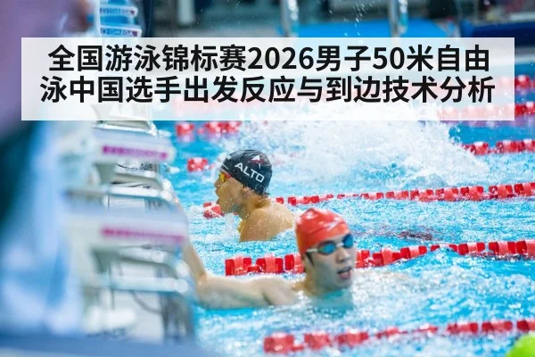 全国游泳锦标赛2026男子50米自由泳中国选手出发反应与到边技术分析