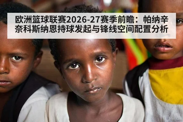 欧洲篮球联赛2026-27赛季前瞻:帕纳辛奈科斯纳恩持球发起与锋线空间配置分析