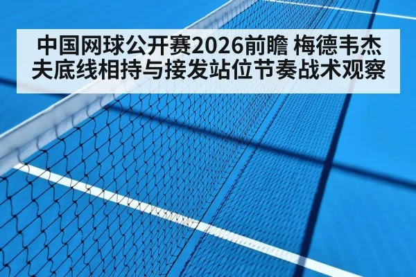 中国网球公开赛2026前瞻 梅德韦杰夫底线相持与接发站位节奏战术观察