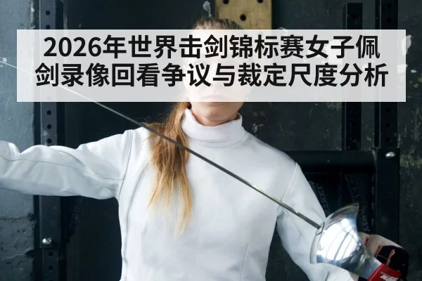 2026年世界击剑锦标赛女子佩剑录像回看争议与裁定尺度分析